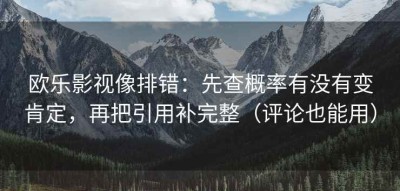 欧乐影视像排错：先查概率有没有变肯定，再把引用补完整（评论也能用）