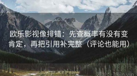 欧乐影视像排错：先查概率有没有变肯定，再把引用补完整（评论也能用）