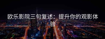 欧乐影院三句复述：提升你的观影体验