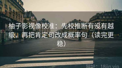 柚子影视像校准：先校推断有没有越级，再把肯定句改成概率句（读完更稳）