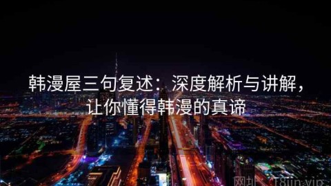 韩漫屋三句复述：深度解析与讲解，让你懂得韩漫的真谛