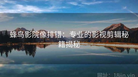 蜂鸟影院像排错：专业的影视剪辑秘籍揭秘