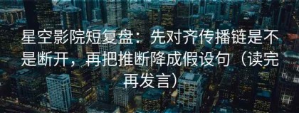 星空影院短复盘：先对齐传播链是不是断开，再把推断降成假设句（读完再发言）