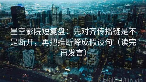 星空影院短复盘：先对齐传播链是不是断开，再把推断降成假设句（读完再发言）