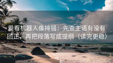爱看机器人像排错：先查主语有没有回正，再把段落写成提纲（读完更稳）