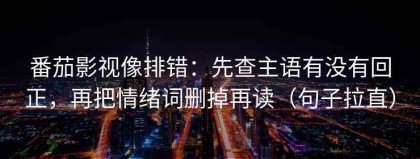 番茄影视像排错：先查主语有没有回正，再把情绪词删掉再读（句子拉直）
