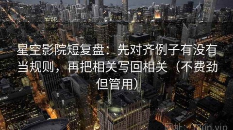 星空影院短复盘：先对齐例子有没有当规则，再把相关写回相关（不费劲但管用）