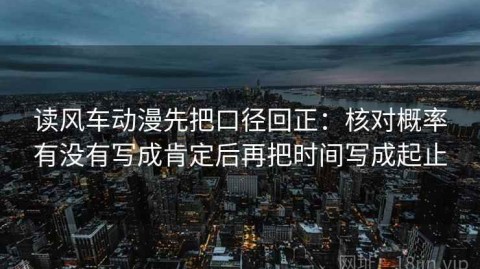 读风车动漫先把口径回正：核对概率有没有写成肯定后再把时间写成起止