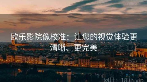 欧乐影院像校准：让您的视觉体验更清晰、更完美