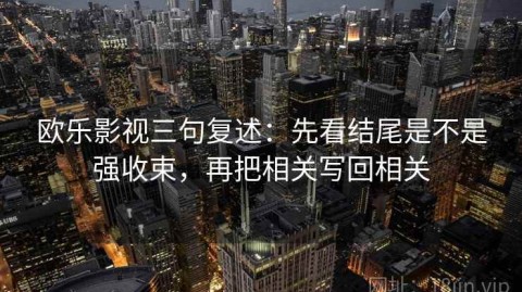欧乐影视三句复述：先看结尾是不是强收束，再把相关写回相关