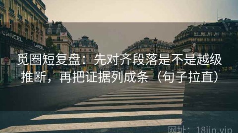 觅圈短复盘：先对齐段落是不是越级推断，再把证据列成条（句子拉直）