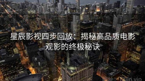 星辰影视四步回放：揭秘高品质电影观影的终极秘诀