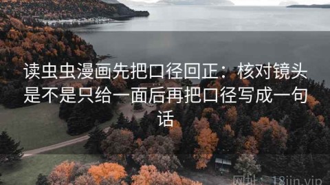 读虫虫漫画先把口径回正：核对镜头是不是只给一面后再把口径写成一句话