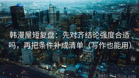 韩漫屋短复盘：先对齐结论强度合适吗，再把条件补成清单（写作也能用）