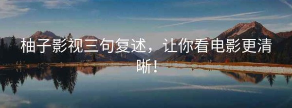 柚子影视三句复述，让你看电影更清晰！