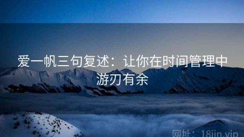 爱一帆三句复述：让你在时间管理中游刃有余