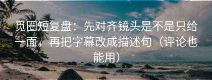 觅圈短复盘：先对齐镜头是不是只给一面，再把字幕改成描述句（评论也能用）