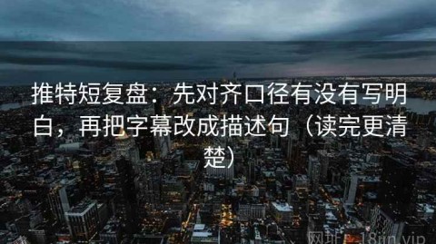 推特短复盘：先对齐口径有没有写明白，再把字幕改成描述句（读完更清楚）