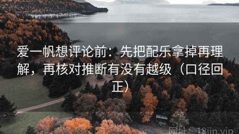 爱一帆想评论前：先把配乐拿掉再理解，再核对推断有没有越级（口径回正）