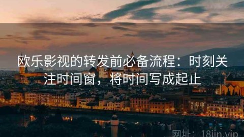 欧乐影视的转发前必备流程：时刻关注时间窗，将时间写成起止
