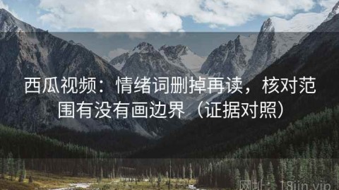 西瓜视频：情绪词删掉再读，核对范围有没有画边界（证据对照）