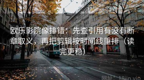 欧乐影院像排错：先查引用有没有断章取义，再把剪辑按时间线重排（读完更稳）