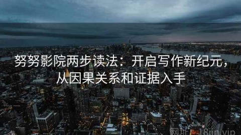 努努影院两步读法：开启写作新纪元，从因果关系和证据入手