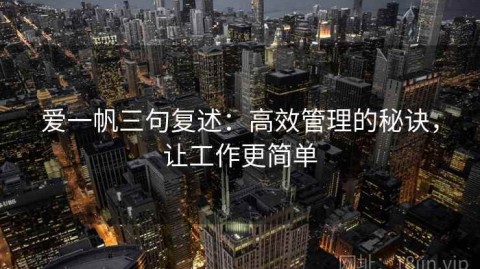 爱一帆三句复述：高效管理的秘诀，让工作更简单