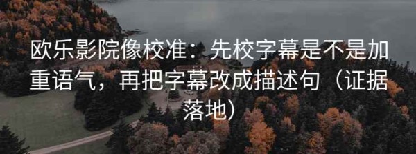 欧乐影院像校准：先校字幕是不是加重语气，再把字幕改成描述句（证据落地）