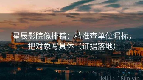 星辰影院像排错：精准查单位漏标，把对象写具体（证据落地）