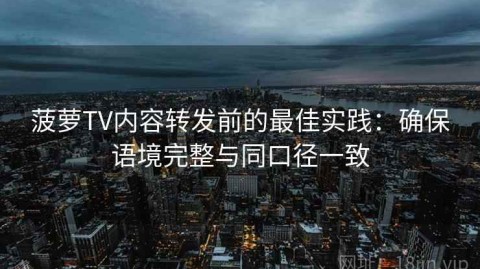菠萝TV内容转发前的最佳实践：确保语境完整与同口径一致