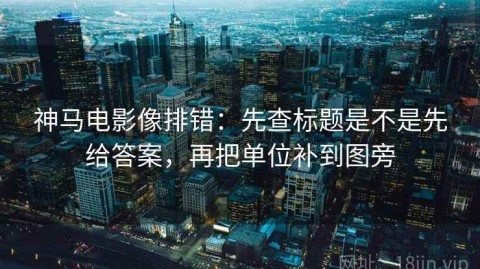 神马电影像排错：先查标题是不是先给答案，再把单位补到图旁