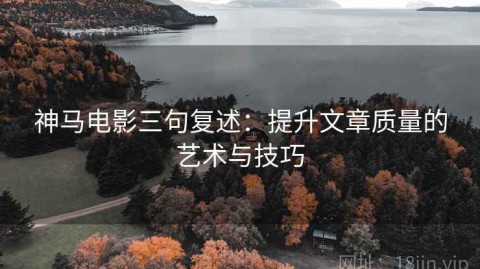 神马电影三句复述：提升文章质量的艺术与技巧