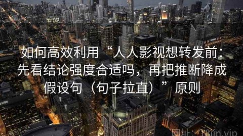 如何高效利用“人人影视想转发前：先看结论强度合适吗，再把推断降成假设句（句子拉直）”原则