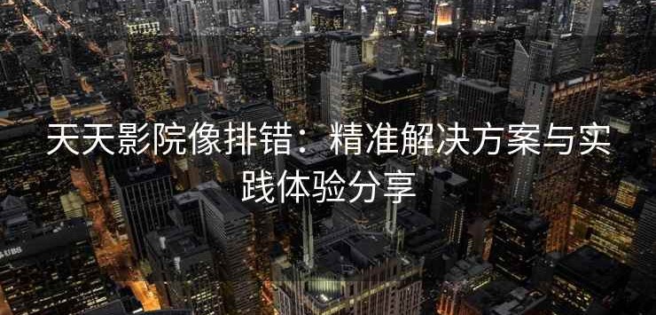 天天影院像排错：精准解决方案与实践体验分享