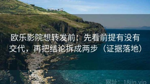 欧乐影院想转发前：先看前提有没有交代，再把结论拆成两步（证据落地）