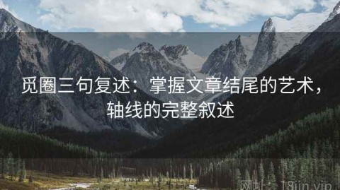 觅圈三句复述：掌握文章结尾的艺术，轴线的完整叙述