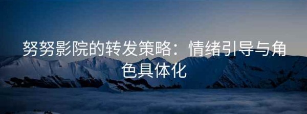 努努影院的转发策略：情绪引导与角色具体化