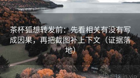 茶杯狐想转发前：先看相关有没有写成因果，再把截图补上下文（证据落地）