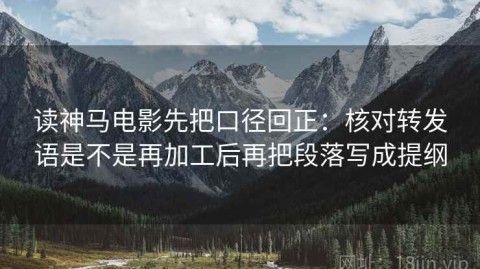 读神马电影先把口径回正：核对转发语是不是再加工后再把段落写成提纲