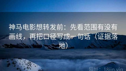 神马电影想转发前：先看范围有没有画线，再把口径写成一句话（证据落地）