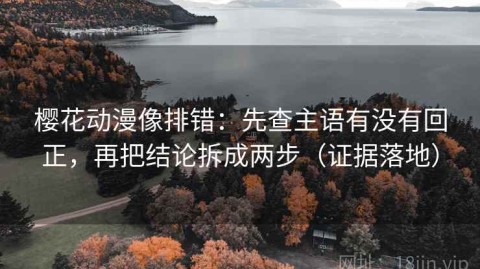 樱花动漫像排错：先查主语有没有回正，再把结论拆成两步（证据落地）
