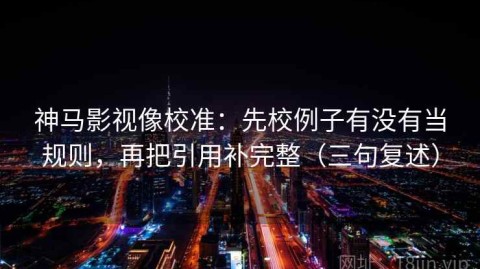 神马影视像校准：先校例子有没有当规则，再把引用补完整（三句复述）
