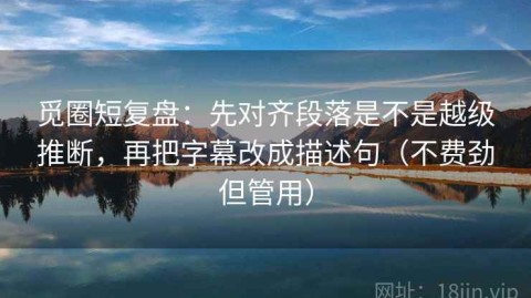 觅圈短复盘：先对齐段落是不是越级推断，再把字幕改成描述句（不费劲但管用）