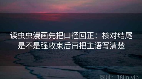 读虫虫漫画先把口径回正：核对结尾是不是强收束后再把主语写清楚
