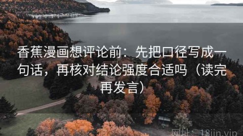 香蕉漫画想评论前：先把口径写成一句话，再核对结论强度合适吗（读完再发言）