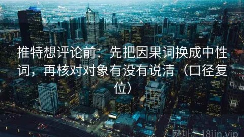 推特想评论前：先把因果词换成中性词，再核对对象有没有说清（口径复位）