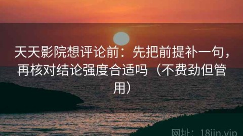 天天影院想评论前：先把前提补一句，再核对结论强度合适吗（不费劲但管用）