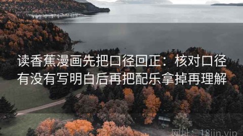 读香蕉漫画先把口径回正：核对口径有没有写明白后再把配乐拿掉再理解