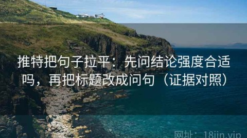 推特把句子拉平：先问结论强度合适吗，再把标题改成问句（证据对照）